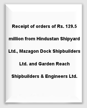 Receipt of orders of Rs. 129.5 million from Hindustan Shipyard Limited, Mazagon Dock Shipbuilders Limited and Garden Reach Shipbuilders & Engineers Ltd.