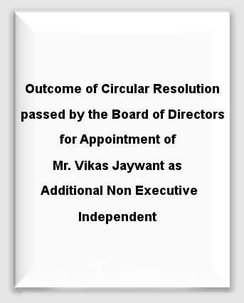 Outcome of Circular Resolution passed by the Board of Directors for Appointment of Mr. Vikas Jaywant as Additional Non Executive Independent Director