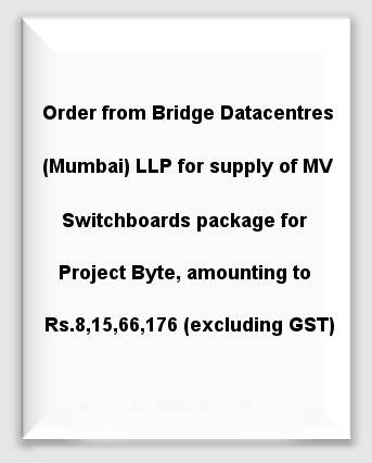 Order from Bridge Datacentres (Mumbai) LLP for supply of MV Switchboards package for Project Byte, amounting to Rs.8,15,66,176 (excluding GST)