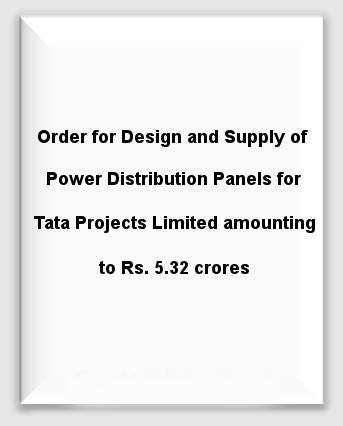 Order for Design and Supply of Power Distribution Panels for Tata Projects Limited amounting to Rs. 5.32 crores